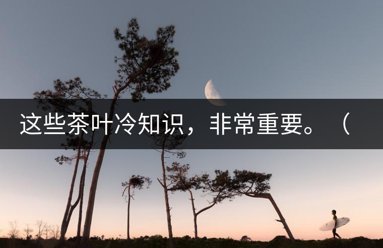 這些茶葉冷知識(shí)，非常重要。（老茶人的經(jīng)驗(yàn)之談）