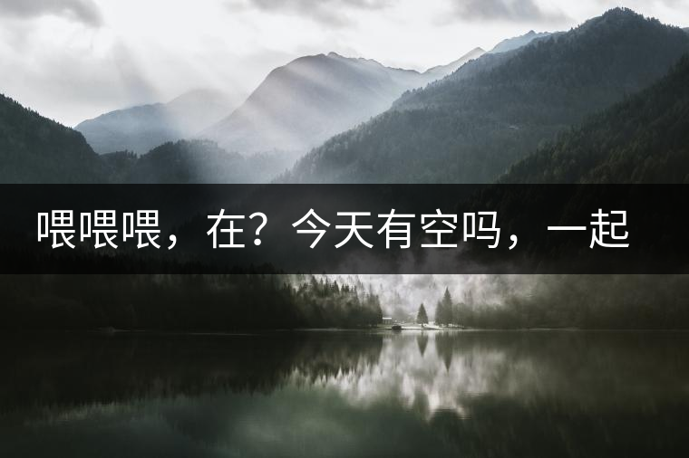 喂喂喂，在？今天有空嗎，一起去喝杯茶…