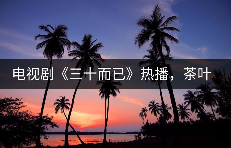 電視劇《三十而已》熱播，茶葉卻莫名其妙地火了