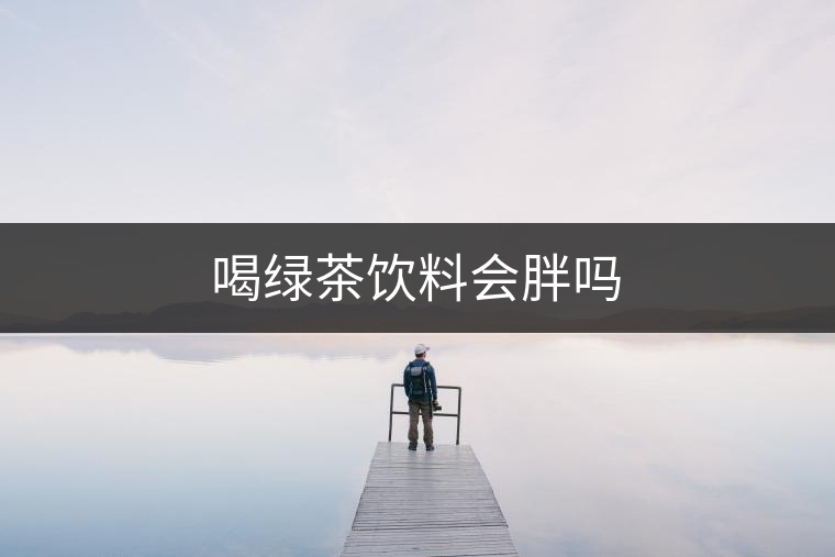 喝綠茶飲料會(huì)胖嗎 喝綠茶飲料會(huì)胖嗎