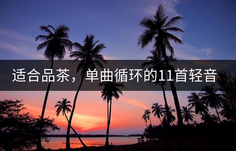 適合品茶，單曲循環(huán)的11首輕音樂，建議收藏