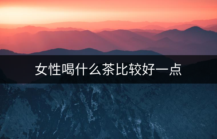 女性喝什么茶比較好一點(diǎn) 女性喝什么茶比較好一點(diǎn)