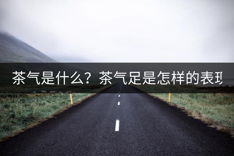 茶氣是什么？茶氣足是怎樣的表現(xiàn)？