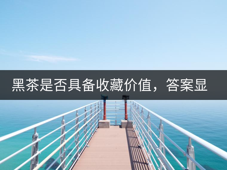 黑茶是否具備收藏價(jià)值，答案顯而易見