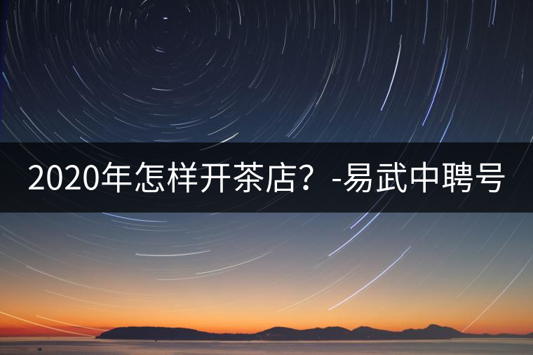2020年怎樣開(kāi)茶店？-易武中聘號(hào)