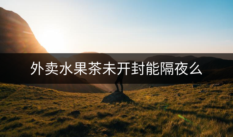 外賣(mài)水果茶未開(kāi)封能隔夜么