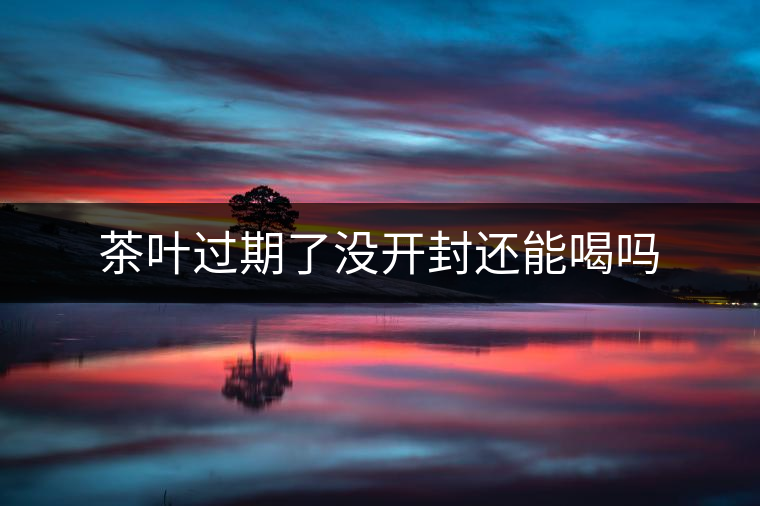 茶葉過(guò)期了沒開封還能喝嗎 茶葉過(guò)期了沒開封還能喝嗎