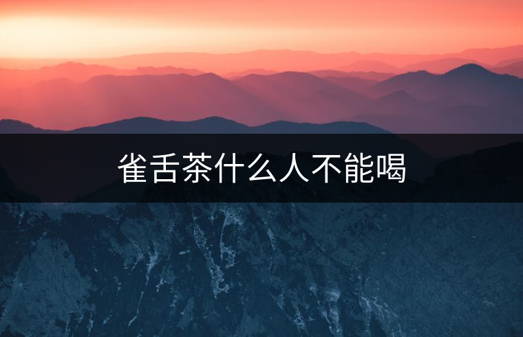 雀舌茶什么人不能喝 雀舌茶什么人不能喝
