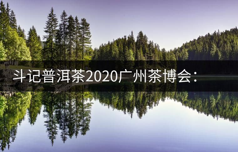 斗記普洱茶2020廣州茶博會：全新形象重磅亮相，加盟成大亮點(diǎn)
