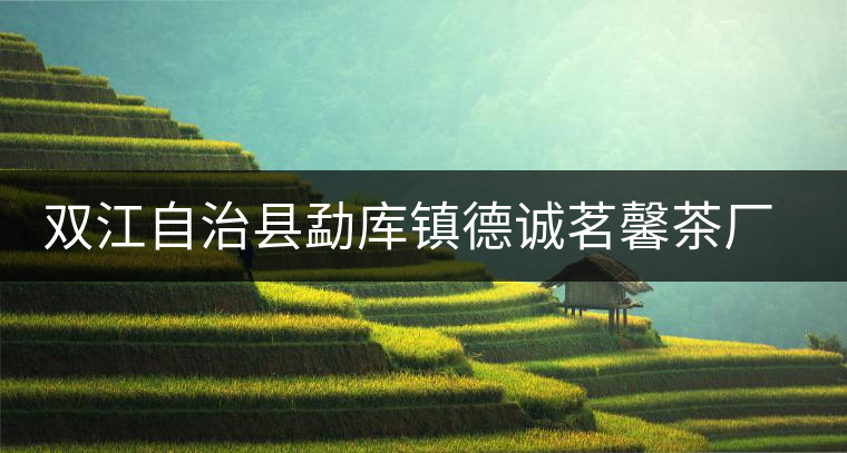 雙江自治縣勐庫鎮(zhèn)德誠茗馨茶廠簡(jiǎn)介 雙江自治縣勐庫鎮(zhèn)德誠茗馨茶廠簡(jiǎn)介
