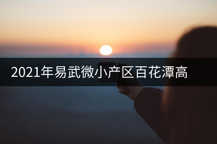 2021年易武微小產(chǎn)區(qū)百花潭高桿古樹春茶價格 2021年易武微小產(chǎn)區(qū)百花潭高桿古樹春茶價格