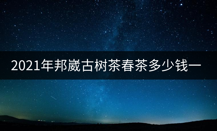 2021年邦崴古樹茶春茶多少錢一公斤？