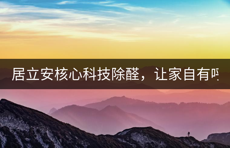 居立安核心科技除醛，讓家自有呼吸！