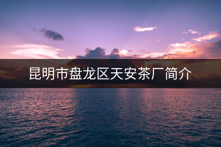 昆明市盤(pán)龍區(qū)天安茶廠(chǎng)簡(jiǎn)介