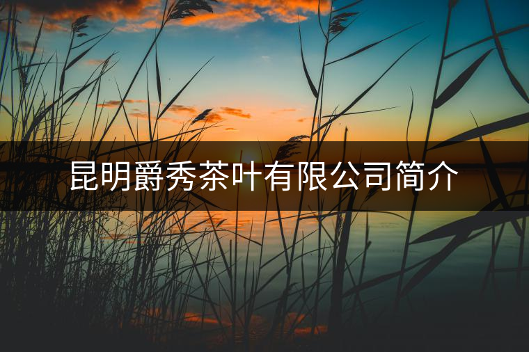 昆明爵秀茶葉有限公司簡介 昆明爵秀茶葉有限公司簡介