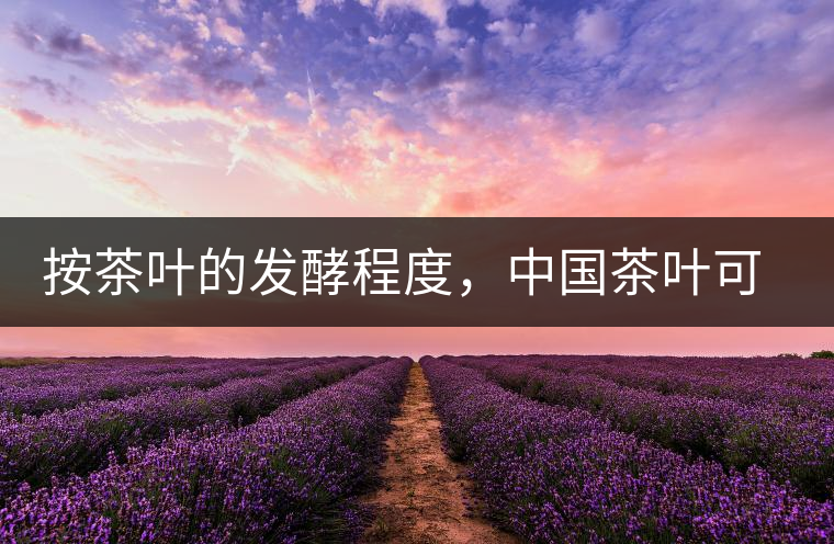 按茶葉的發(fā)酵程度，中國茶葉可以分為六大茶類