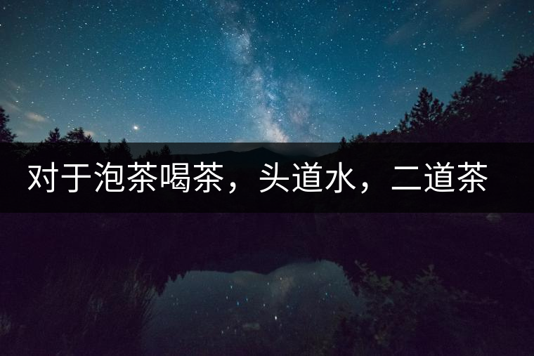 對于泡茶喝茶，頭道水，二道茶，三道四道是精華