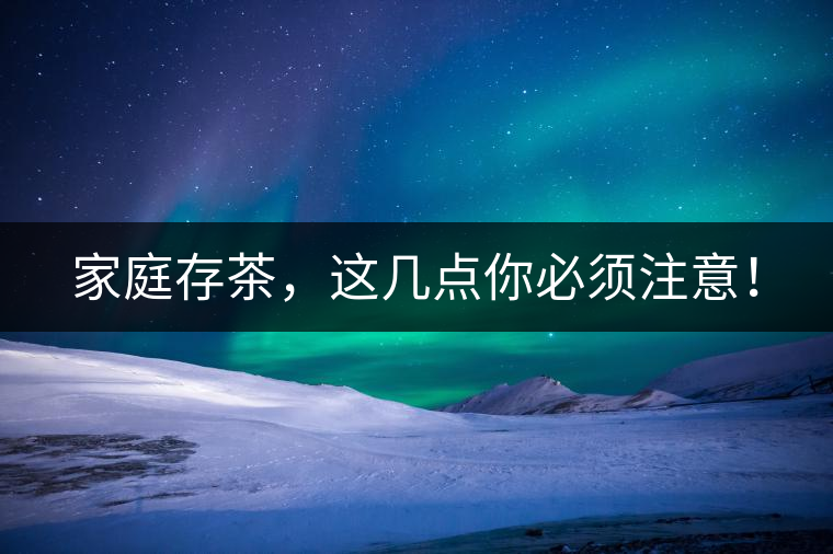 家庭存茶，這幾點(diǎn)你必須注意！