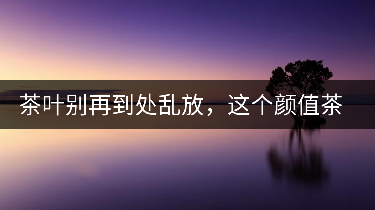 茶葉別再到處亂放，這個(gè)顏值茶葉罐讓好茶有個(gè)家！