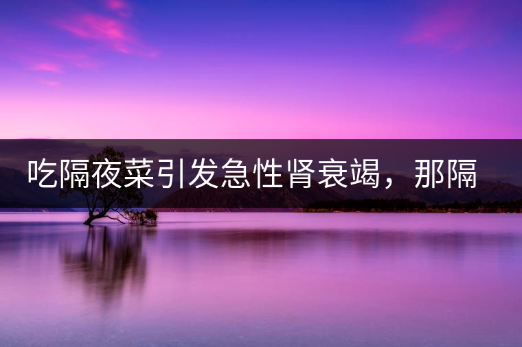 吃隔夜菜引發(fā)急性腎衰竭，那隔夜茶也會嗎？