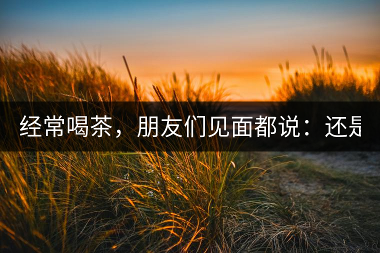 經(jīng)常喝茶，朋友們見面都說：還是老樣子啊！