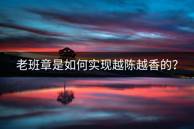 老班章是如何實現(xiàn)越陳越香的？