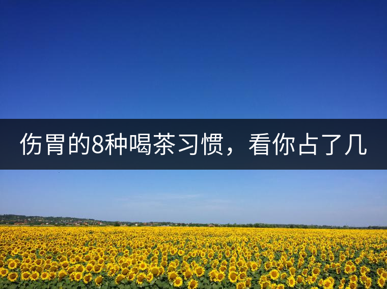 傷胃的8種喝茶習(xí)慣，看你占了幾條？