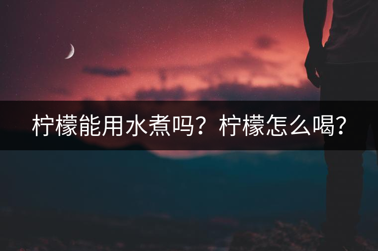 檸檬能用水煮嗎？檸檬怎么喝？