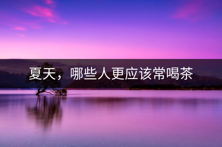 夏天，哪些人更應(yīng)該常喝茶