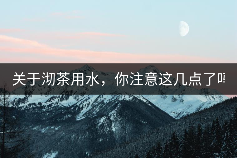 關(guān)于沏茶用水，你注意這幾點了嗎？