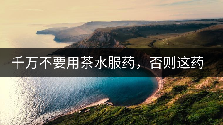 千萬不要用茶水服藥，否則這藥就白吃了