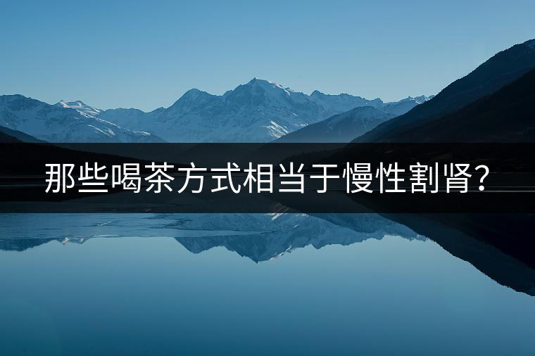 那些喝茶方式相當于慢性割腎？