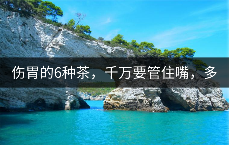 傷胃的6種茶，千萬要管住嘴，多喝一口都致害！