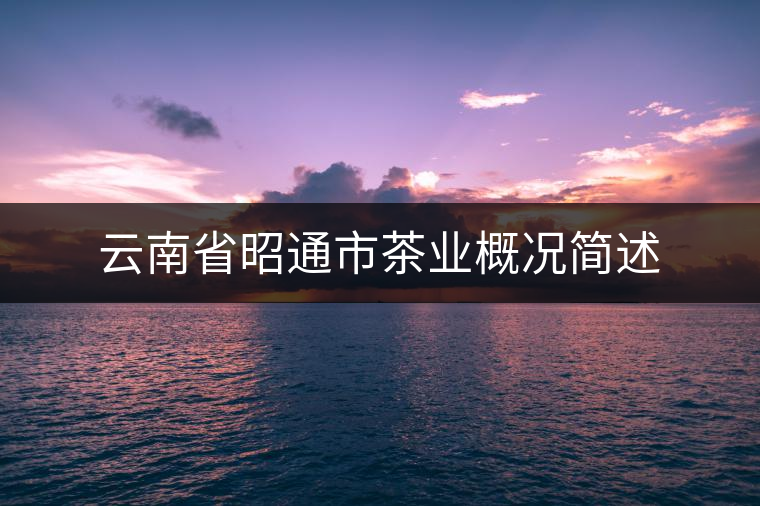 云南省昭通市茶業(yè)概況簡(jiǎn)述 云南省昭通市茶業(yè)概況簡(jiǎn)述