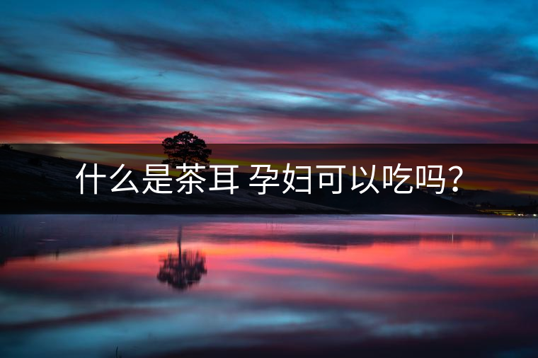 什么是茶耳 孕婦可以吃嗎？