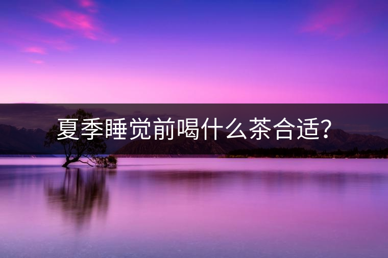 夏季睡覺前喝什么茶合適？