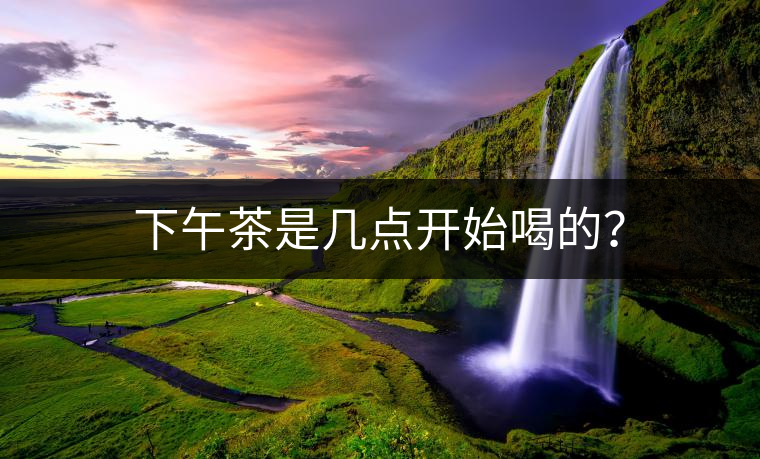 下午茶是幾點(diǎn)開始喝的？