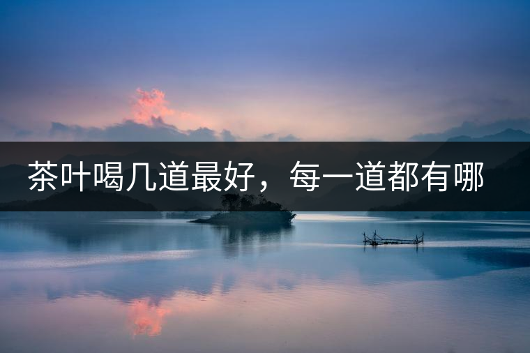 茶葉喝幾道最好，每一道都有哪些特點？