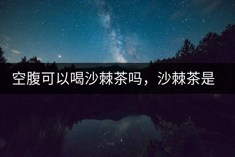 空腹可以喝沙棘茶嗎，沙棘茶是溫性還是涼性？