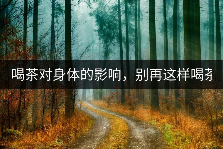 喝茶對身體的影響，別再這樣喝茶了！