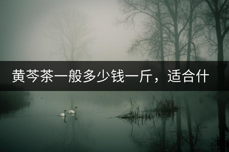 黃芩茶一般多少錢一斤，適合什么樣的人群？