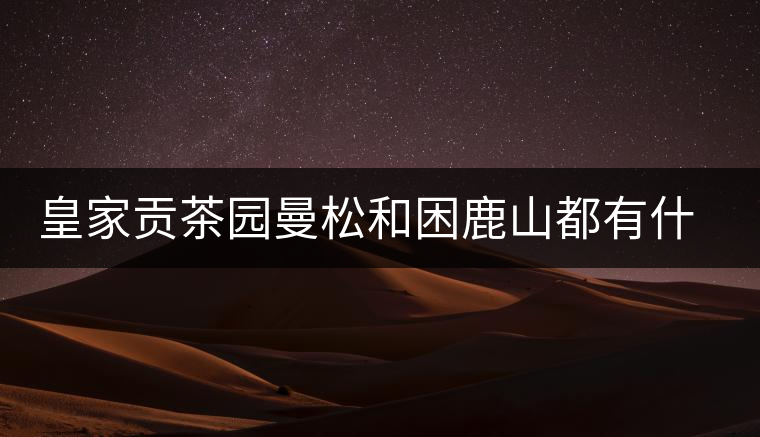 皇家貢茶園曼松和困鹿山都有什么特點(diǎn)？