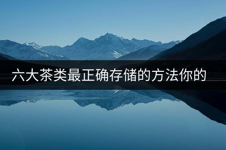 六大茶類(lèi)最正確存儲(chǔ)的方法你的茶葉儲(chǔ)存對(duì)了嗎? 六大茶類(lèi)最正確存儲(chǔ)的方法你的茶葉儲(chǔ)存對(duì)了嗎?