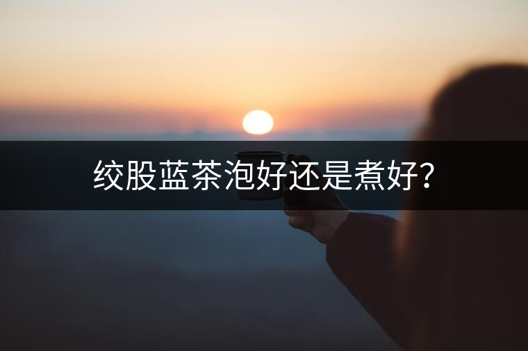 絞股藍茶泡好還是煮好？