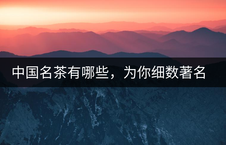 中國(guó)名茶有哪些，為你細(xì)數(shù)著名茶葉產(chǎn)地