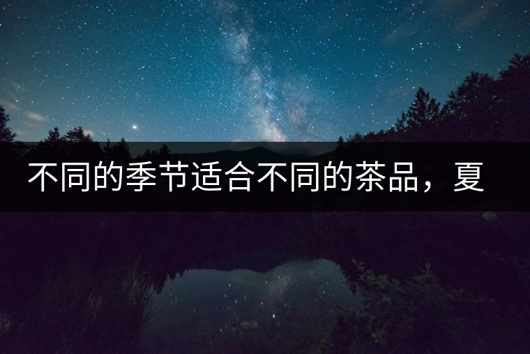 不同的季節(jié)適合不同的茶品，夏天更適合哪種茶品？