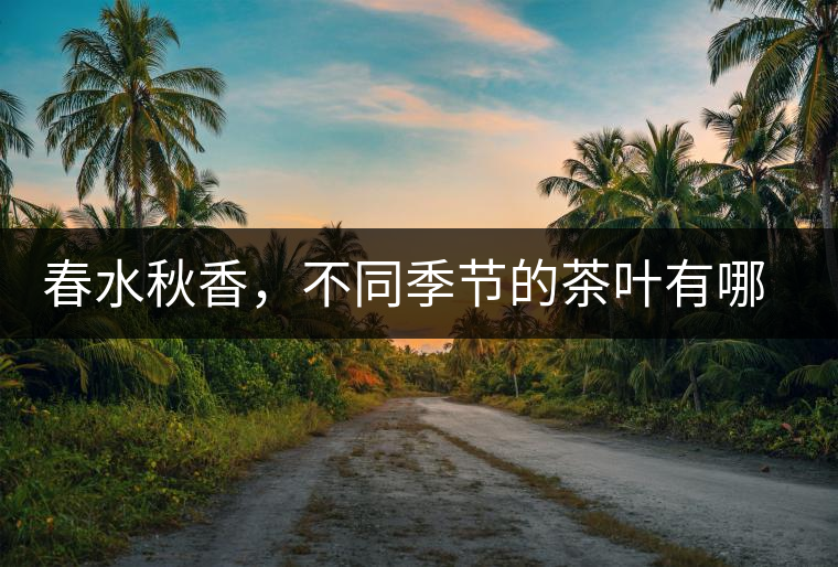 春水秋香，不同季節(jié)的茶葉有哪些特點(diǎn)？
