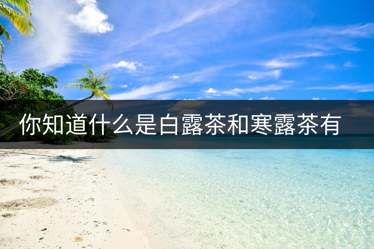 你知道什么是白露茶和寒露茶有區(qū)別嗎？