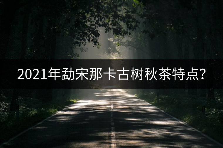 2021年勐宋那卡古樹秋茶特點(diǎn)？