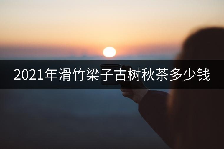 2021年滑竹梁子古樹秋茶多少錢